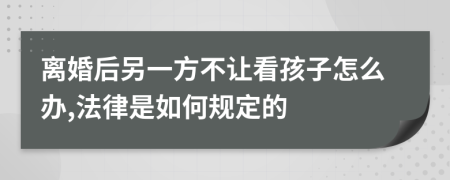 离婚后另一方不让看孩子怎么办,法律是如何规定的