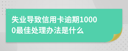 失业导致信用卡逾期10000最佳处理办法是什么