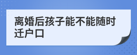 离婚后孩子能不能随时迁户口