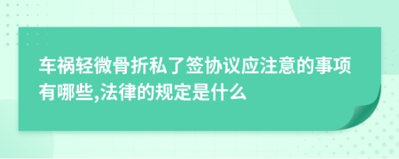 车祸轻微骨折私了签协议应注意的事项有哪些,法律的规定是什么