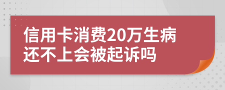 信用卡消费20万生病还不上会被起诉吗