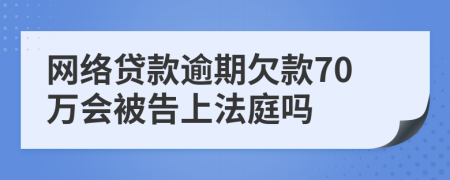 网络贷款逾期欠款70万会被告上法庭吗