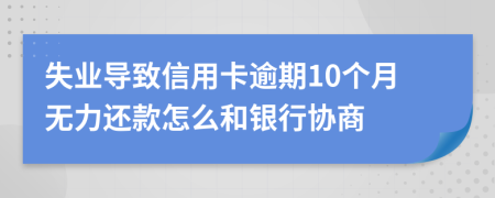 失业导致信用卡逾期10个月无力还款怎么和银行协商