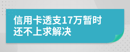 信用卡透支17万暂时还不上求解决