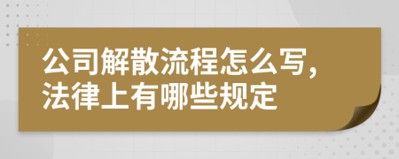 公司解散流程怎么写,法律上有哪些规定