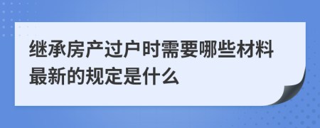 继承房产过户时需要哪些材料最新的规定是什么