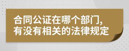 合同公证在哪个部门,有没有相关的法律规定
