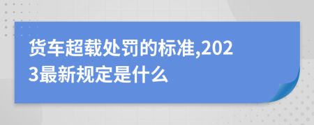 货车超载处罚的标准,2023最新规定是什么
