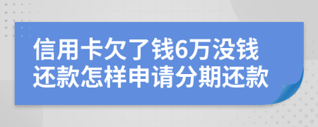 信用卡欠了钱6万没钱还款怎样申请分期还款