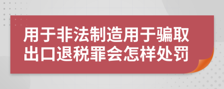 用于非法制造用于骗取出口退税罪会怎样处罚