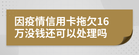 因疫情信用卡拖欠16万没钱还可以处理吗