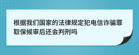 根据我们国家的法律规定犯电信诈骗罪取保候审后还会判刑吗