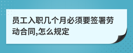 员工入职几个月必须要签署劳动合同,怎么规定