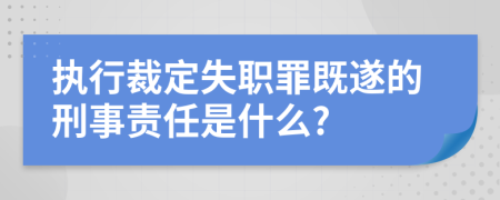 执行裁定失职罪既遂的刑事责任是什么?