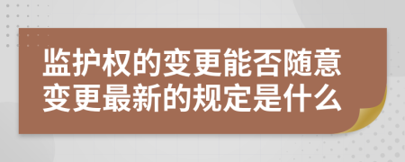 监护权的变更能否随意变更最新的规定是什么