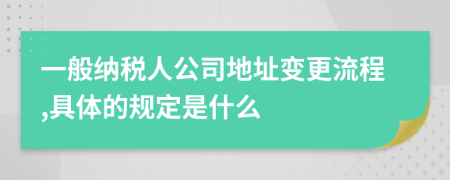 一般纳税人公司地址变更流程,具体的规定是什么