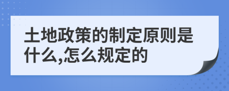 土地政策的制定原则是什么,怎么规定的