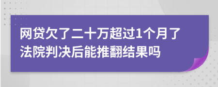 网贷欠了二十万超过1个月了法院判决后能推翻结果吗