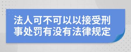 法人可不可以以接受刑事处罚有没有法律规定