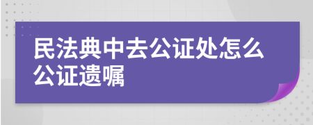 民法典中去公证处怎么公证遗嘱