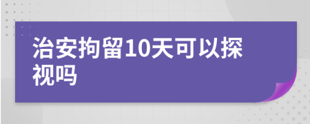 治安拘留10天可以探视吗