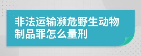 非法运输濒危野生动物制品罪怎么量刑