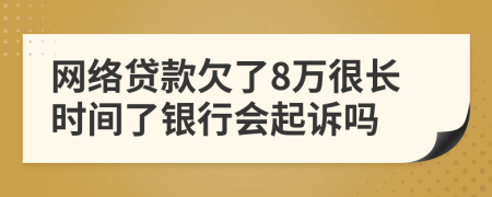 网络贷款欠了8万很长时间了银行会起诉吗