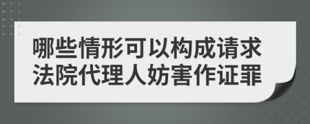 哪些情形可以构成请求法院代理人妨害作证罪