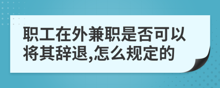 职工在外兼职是否可以将其辞退,怎么规定的