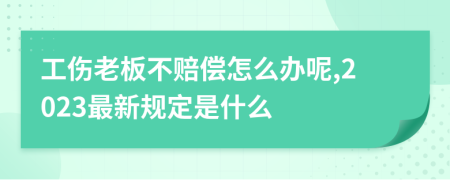 工伤老板不赔偿怎么办呢,2023最新规定是什么