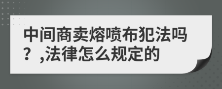 中间商卖熔喷布犯法吗？,法律怎么规定的