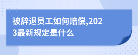 被辞退员工如何赔偿,2023最新规定是什么