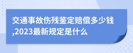 交通事故伤残鉴定赔偿多少钱,2023最新规定是什么