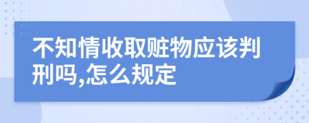 不知情收取赃物应该判刑吗,怎么规定