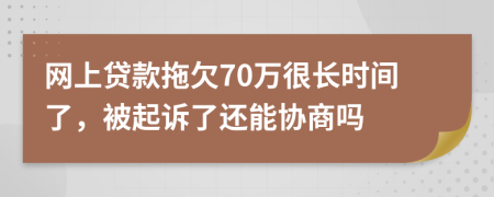 网上贷款拖欠70万很长时间了，被起诉了还能协商吗