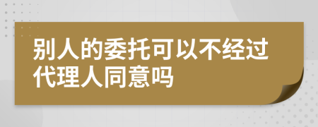 别人的委托可以不经过代理人同意吗
