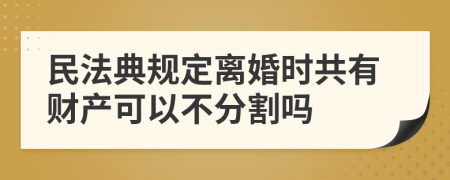 民法典规定离婚时共有财产可以不分割吗