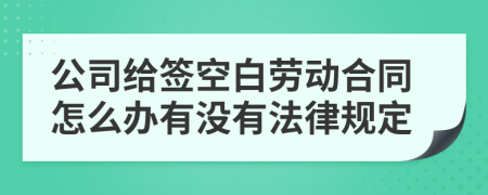 公司给签空白劳动合同怎么办有没有法律规定