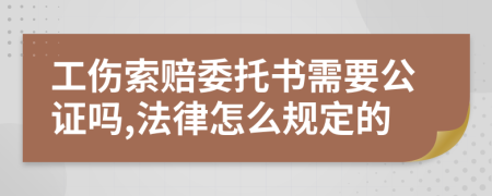 工伤索赔委托书需要公证吗,法律怎么规定的