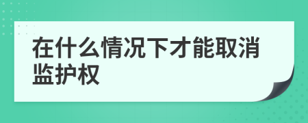 在什么情况下才能取消监护权