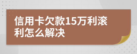信用卡欠款15万利滚利怎么解决