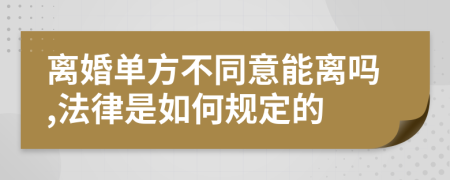 离婚单方不同意能离吗,法律是如何规定的