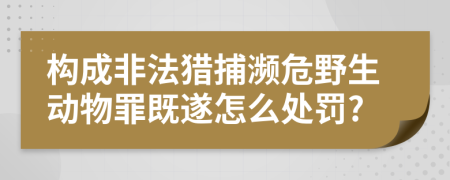 构成非法猎捕濒危野生动物罪既遂怎么处罚?