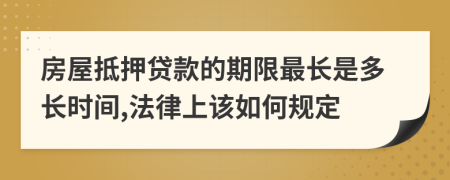 房屋抵押贷款的期限最长是多长时间,法律上该如何规定