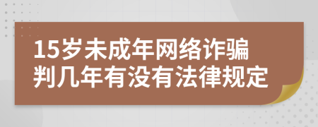 15岁未成年网络诈骗判几年有没有法律规定