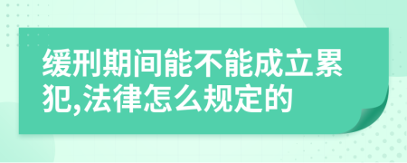 缓刑期间能不能成立累犯,法律怎么规定的