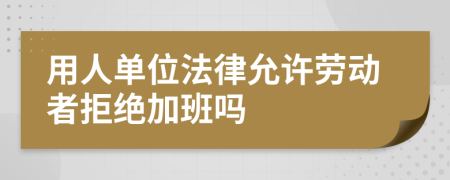 用人单位法律允许劳动者拒绝加班吗