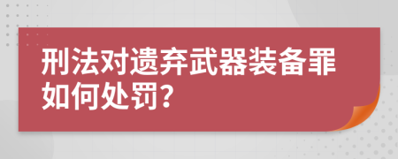刑法对遗弃武器装备罪如何处罚？