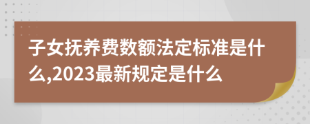 子女抚养费数额法定标准是什么,2023最新规定是什么