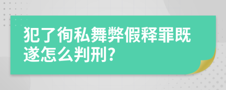 犯了徇私舞弊假释罪既遂怎么判刑?